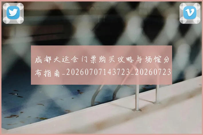 成都大运会门票购买攻略与场馆分布指南_20260707143723_20260723181405