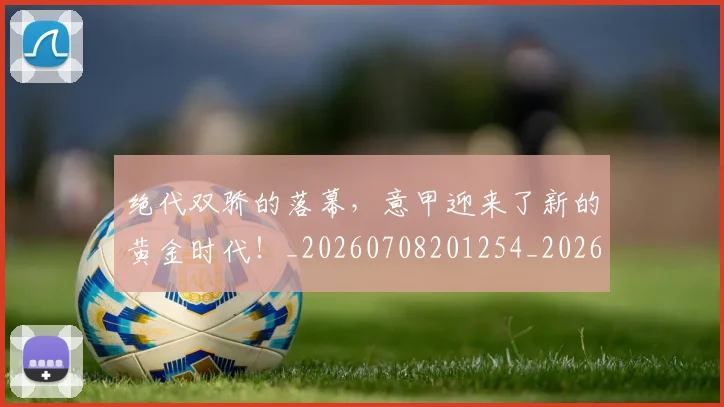 绝代双骄的落幕，意甲迎来了新的黄金时代！_20260708201254_20260803142652