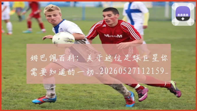 姆巴佩百科：关于这位足球巨星你需要知道的一切_20260527112159_20260703231910