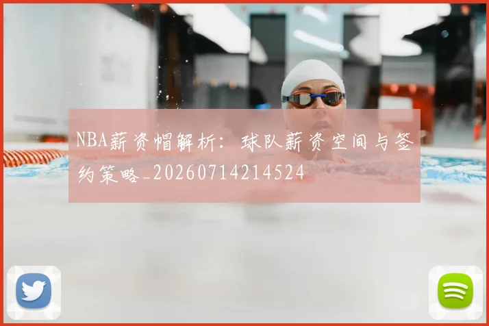 NBA薪资帽解析：球队薪资空间与签约策略_20260714214524