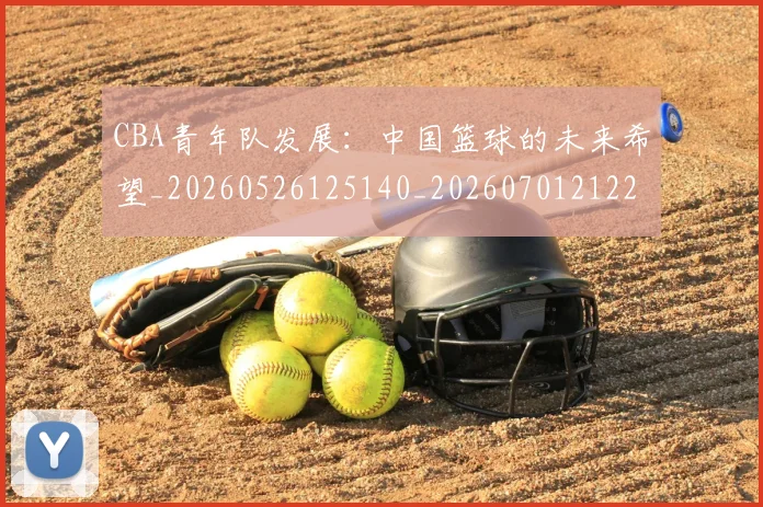 CBA青年队发展：中国篮球的未来希望_20260526125140_20260701212228