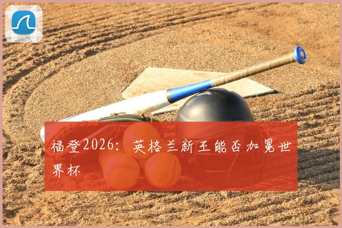 福登2026：英格兰新王能否加冕世界杯