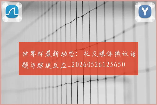 世界杯最新动态：社交媒体热议话题与球迷反应_20260526125650