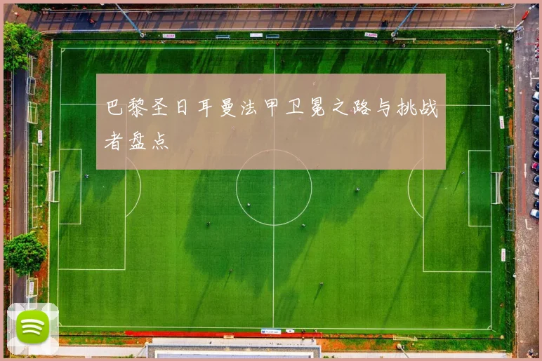 巴黎圣日耳曼法甲卫冕之路与挑战者盘点