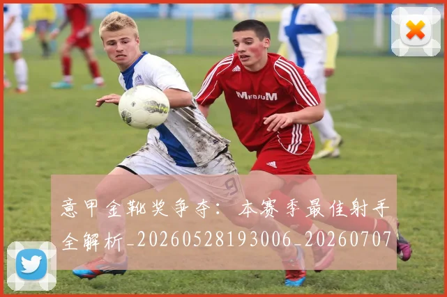 意甲金靴奖争夺：本赛季最佳射手全解析_20260528193006_20260707013145
