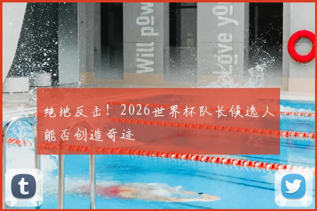绝地反击！2026世界杯队长候选人能否创造奇迹