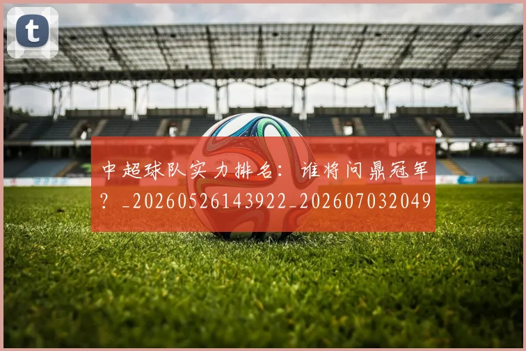 中超球队实力排名：谁将问鼎冠军？_20260526143922_20260703204948