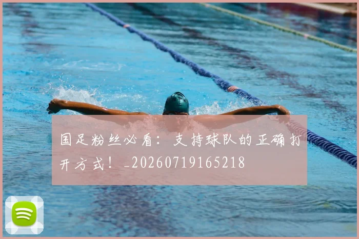 国足粉丝必看：支持球队的正确打开方式！_20260719165218