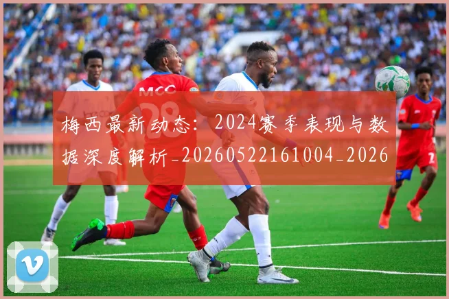 梅西最新动态：2024赛季表现与数据深度解析_20260522161004_20260707144707_20260731181641