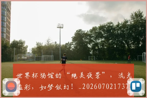 世界杯场馆的“绝美夜景”，流光溢彩，如梦似幻！_20260702173759