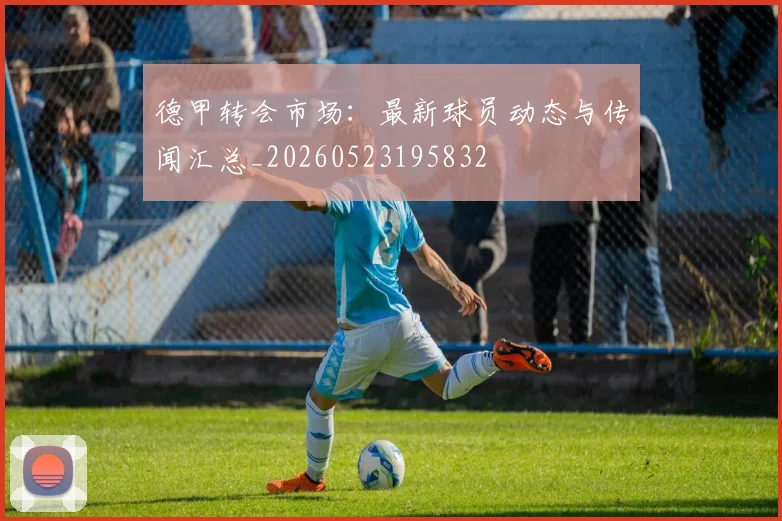 德甲转会市场：最新球员动态与传闻汇总_20260523195832