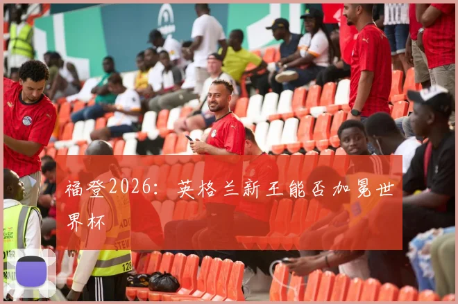 福登2026：英格兰新王能否加冕世界杯